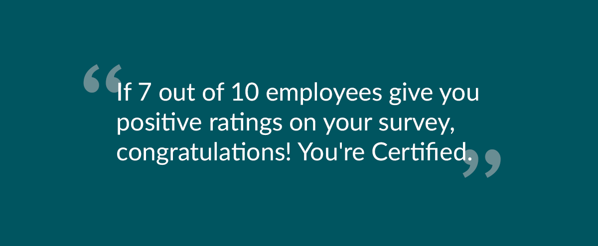 "If 7 out of 10 employees gives you positive ratings on your survey, congratulations! You're Certified!